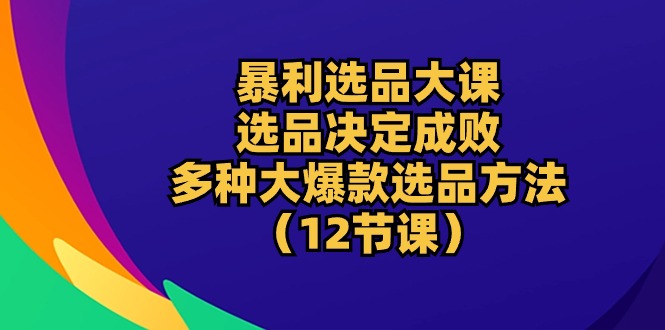 选爆款的方法揭秘！选品决定销量，大爆款选品方法详细教学（十二节课）-成可创学网