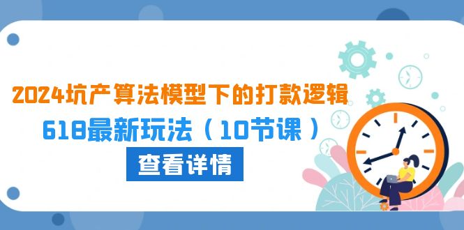 2024坑产算法，模型下的打款逻辑：618最新玩法（10节课）-成可创学网