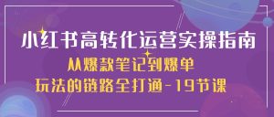 小红书-高转化运营实操教程,从热门笔记到爆单方法的系统课-十九节课-成可创学网