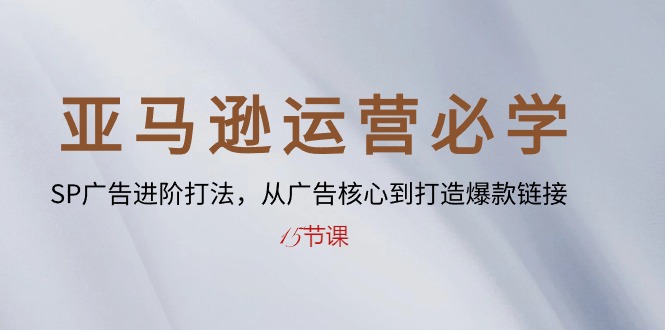 亚马逊运营必修课： SP广告进阶玩法，从广告核心到打造爆款链接-十五节课-成可创学网