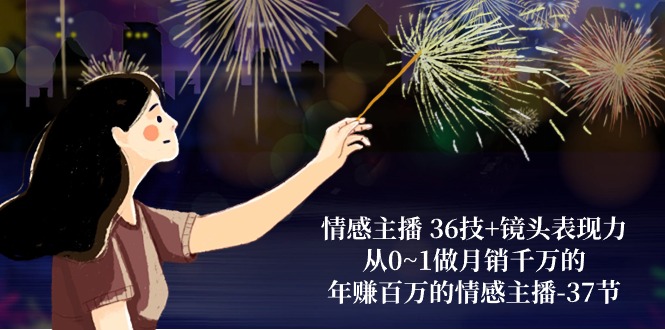 情感主播三十六技+镜头表现力：从零基础到月千万销量，年入100万的情感主播-共三十七节-成可创学网