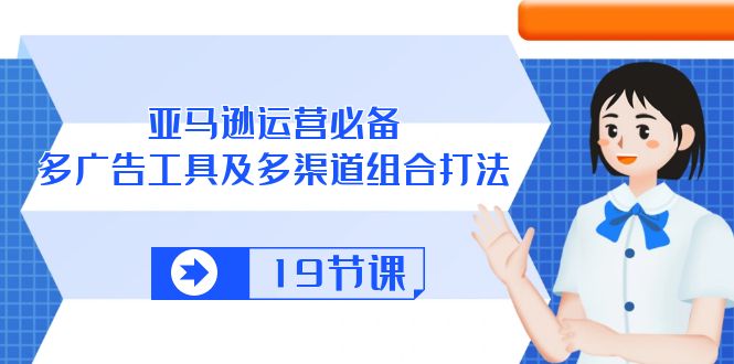 亚马逊运营必备，多广告工具及多渠道组合玩法（十九节课）-成可创学网