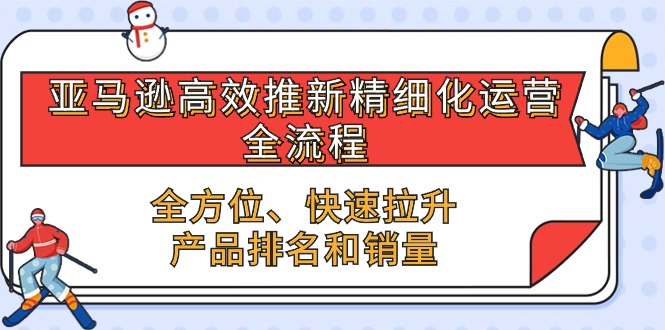 亚马逊-高效推新精细化运营全套课程，全方位、快速提高产品排名和销量-成可创学网