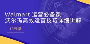 一定要学的Walmart 运营课:沃尔玛高效运营技巧保姆级教程 (十五节课)-成可创学网