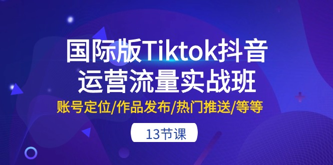 国际版Tiktok运营流量训练营：账号定位+发作品+上热门等教学-十三节-成可创学网