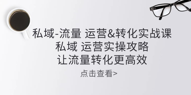 私域-流量，运营&转化实操课：私域运营实战教程，提升你的流量变现效率-成可创学网