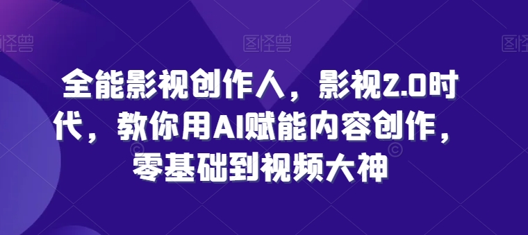全能影视创作人，影视2.0时代，教你用AI赋能内容创作，​零基础到视频大神-成可创学网