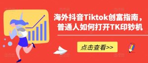 海外抖音Tiktok创富指南,普通人如何打开TK印钞机-成可创学网