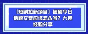 【短剧拉新项目】短剧今日话题文案应该怎么写？大佬经验分享-成可创学网