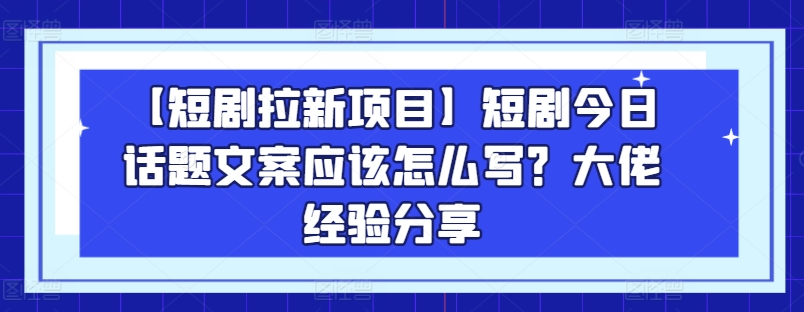 【短剧拉新项目】短剧今日话题文案应该怎么写？大佬经验分享-成可创学网