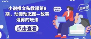 小说推文私教课第8期,动漫动态图—故事混剪的玩法-成可创学网