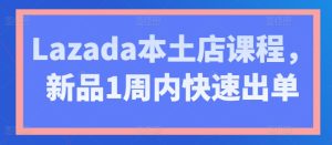 Lazada本土店课程,新品1周内快速出单-成可创学网