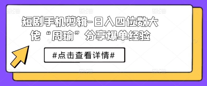 短剧手机剪辑-日入四位数大佬“周瑜”分享爆单经验-成可创学网