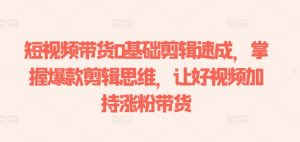 短视频带货0基础剪辑速成,掌握爆款剪辑思维,让好视频加持涨粉带货-成可创学网