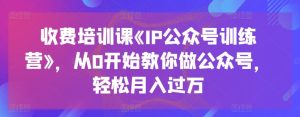 收费培训课《IP公众号训练营》,从0开始教你做公众号,轻松月入过万-成可创学网