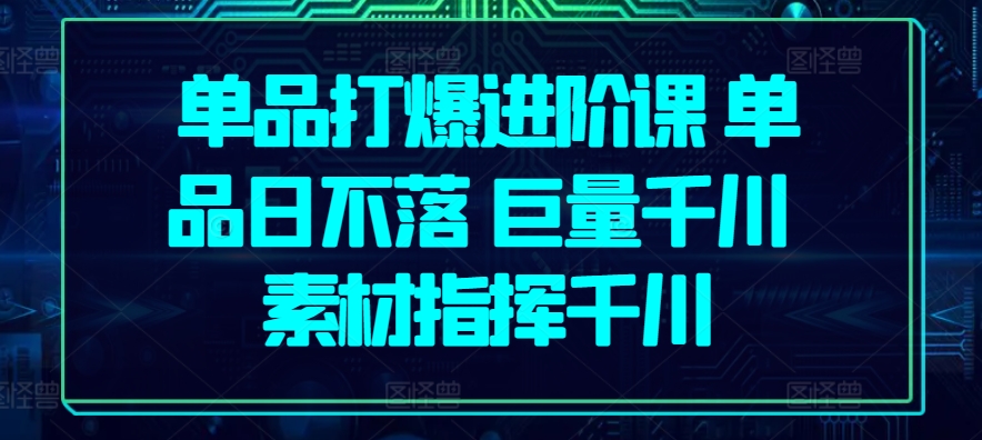 单品打爆进阶课 单品日不落 巨量千川 素材指挥千川-成可创学网