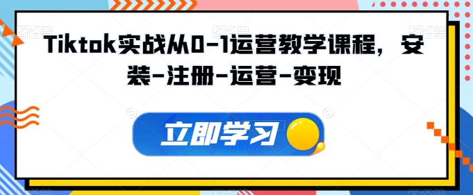 Tiktok实战从0-1运营教学课程，安装-注册-运营-变现-成可创学网