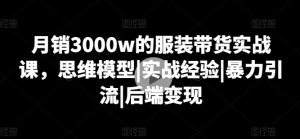 月销3000w的服装带货实战课,思维模型|实战经验|暴力引流|后端变现-成可创学网