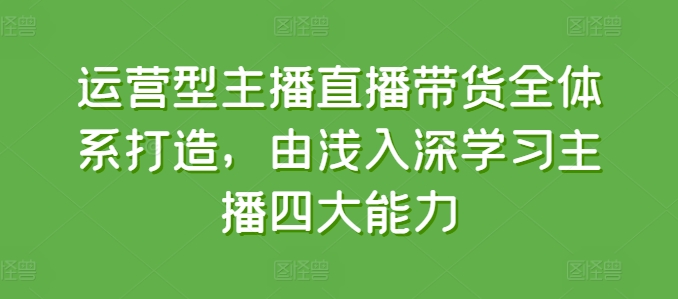 运营型主播直播带货全体系打造，由浅入深学习主播四大能力-成可创学网