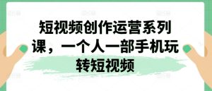 短视频创作运营系列课,一个人一部手机玩转短视频-成可创学网