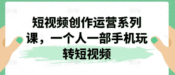 短视频创作运营系列课，一个人一部手机玩转短视频-成可创学网