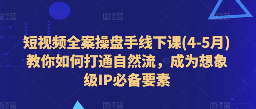 短视频全案操盘手线下课(4-5月)教你如何打通自然流，成为想象级IP必备要素-成可创学网