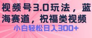 2024视频号蓝海项目,祝福类玩法3.0,操作简单易上手,日入300+【揭秘】-成可创学网