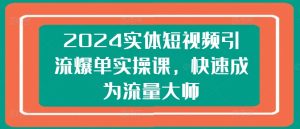 2024实体短视频引流爆单实操课,快速成为流量大师-成可创学网