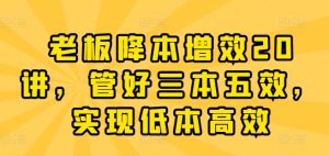 老板降本增效20讲,管好三本五效,实现低本高效-成可创学网