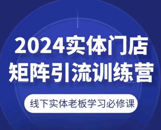 2024实体门店矩阵引流训练营，线下实体老板学习必修课-成可创学网
