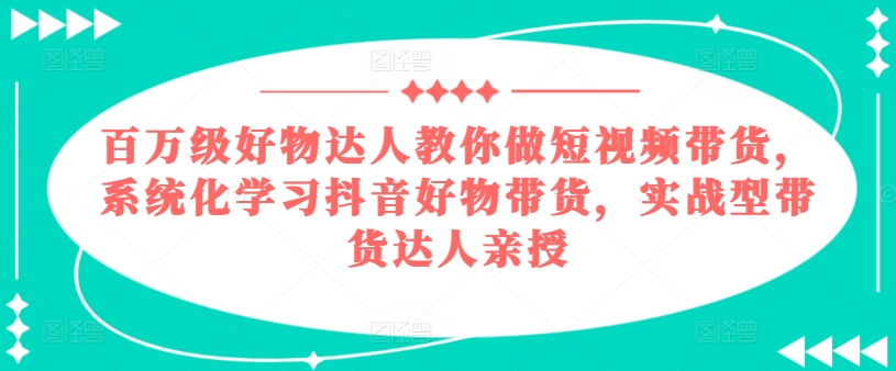 百万级好物达人教你做短视频带货，系统化学习抖音好物带货，实战型带货达人亲授-成可创学网