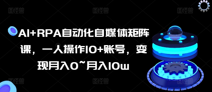 AI+RPA自动化自媒体矩阵课，一人操作10+账号，变现月入0~月入10w-成可创学网