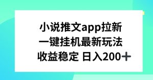 小说推文APP拉新,一键挂JI新玩法,收益稳定日入200+【揭秘】-成可创学网