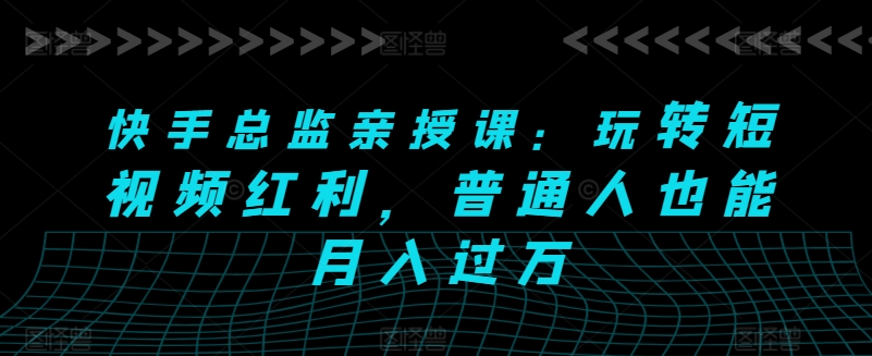 快手总监亲授课：玩转短视频红利，普通人也能月入过万-成可创学网