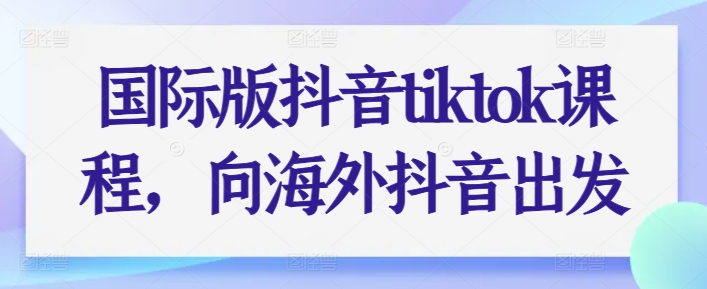 国际版抖音tiktok课程，向海外抖音出发-成可创学网