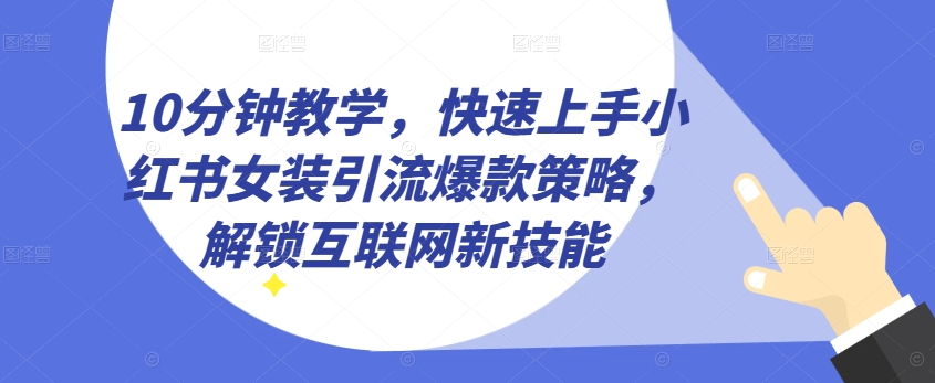 10分钟教学，快速上手小红书女装引流爆款策略，解锁互联网新技能【揭秘】-成可创学网