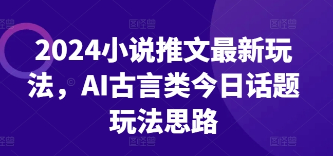 2024小说推文最新玩法，AI古言类今日话题玩法思路-成可创学网