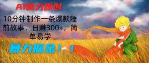 AI助力原创:10分钟制作一条爆款睡前故事,日赚300+,简单易学,暴力掘金【揭秘】-成可创学网