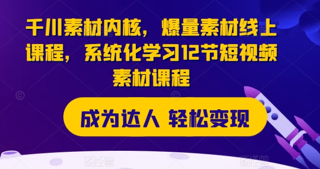 千川素材内核，爆量素材线上课程，系统化学习12节短视频素材课程-成可创学网
