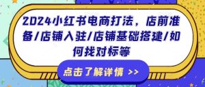 2024小红书电商打法,店前准备/店铺入驻/店铺基础搭建/如何找对标等-成可创学网