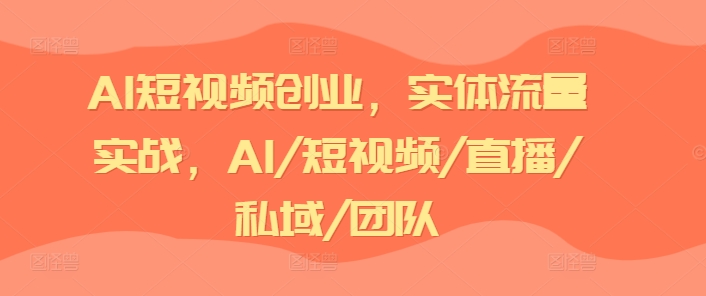 AI短视频创业，实体流量实战，AI/短视频/直播/私域/团队-成可创学网