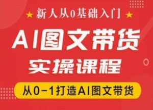 新人从0基础入门,抖音AI图文带货实操课程,从0-1打造AI图文带货-成可创学网
