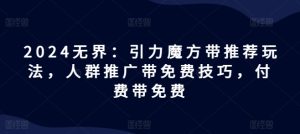 2024无界:引力魔方带推荐玩法,人群推广带免费技巧,付费带免费-成可创学网