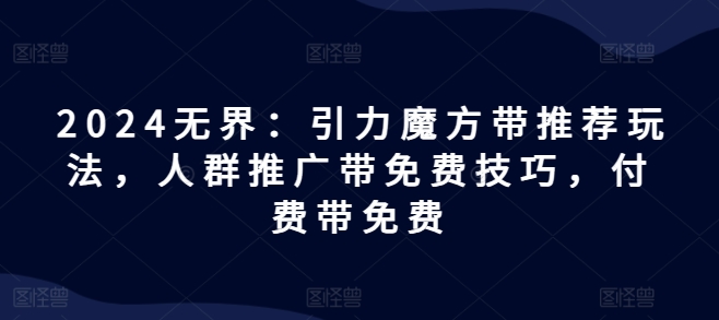 2024无界：引力魔方带推荐玩法，人群推广带免费技巧，付费带免费-成可创学网