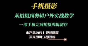 运镜剪辑实操课,手机摄影从拍摄到剪辑户外实战教学,一部手机完成拍摄剪辑制作-成可创学网