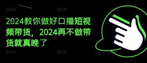 2024教你做好口播短视频带货,2024再不做带货就真晚了-成可创学网