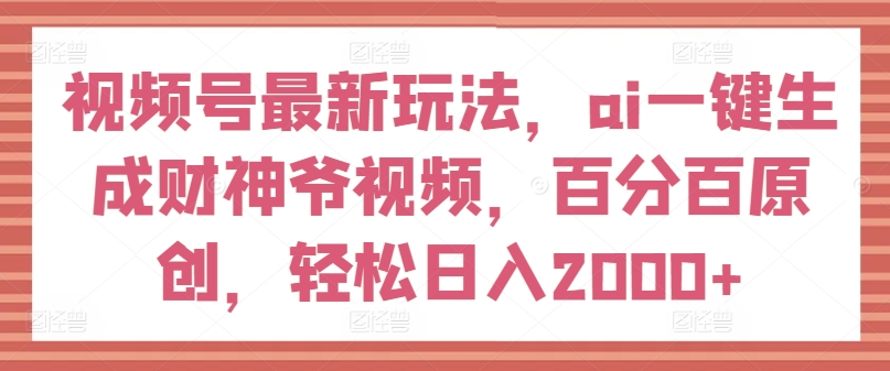 视频号最新玩法，ai一键生成财神爷视频，百分百原创，轻松日入2000+【揭秘】-成可创学网