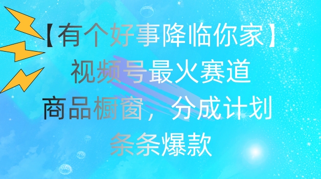 【有个好事降临你家】视频号爆火赛道，商品橱窗，分成计划，条条爆款【揭秘】-成可创学网