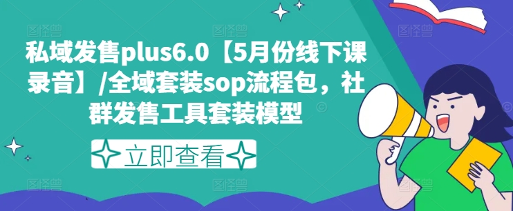 私域发售plus6.0【5月份线下课录音】/全域套装sop流程包，社群发售工具套装模型-成可创学网