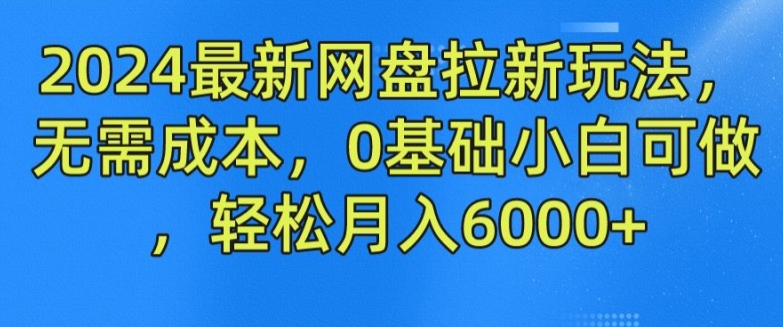2024最新网盘拉新玩法，无需成本，0基础小白可做，轻松月入6000+【揭秘】-成可创学网